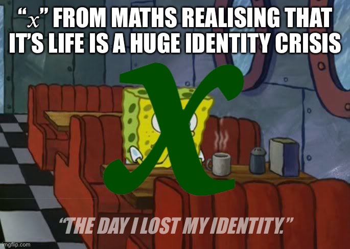 Poor x :( | “𝑥” FROM MATHS REALISING THAT IT’S LIFE IS A HUGE IDENTITY CRISIS; “THE DAY I LOST MY IDENTITY.” | image tagged in algebra,identity crisis,sponge bob | made w/ Imgflip meme maker