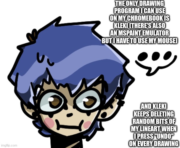 ... | THE ONLY DRAWING PROGRAM I CAN USE ON MY CHROMEBOOK IS KLEKI (THERE'S ALSO AN MSPAINT EMULATOR BUT I HAVE TO USE MY MOUSE); AND KLEKI KEEPS DELETING RANDOM BITS OF MY LINEART WHEN I PRESS "UNDO" ON EVERY DRAWING | made w/ Imgflip meme maker