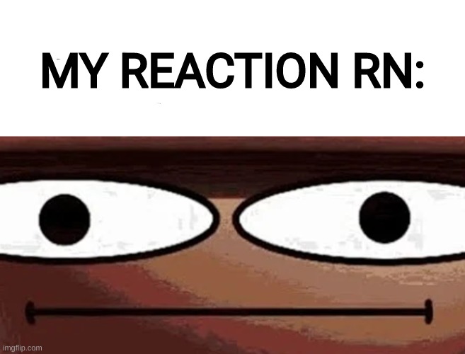 Me when_: | MY REACTION RN: | image tagged in me when_ | made w/ Imgflip meme maker