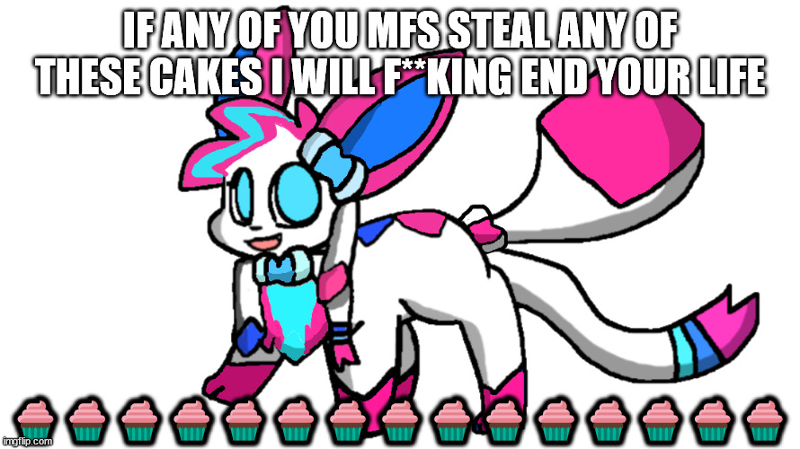 sylceon redesign 2.0 | IF ANY OF YOU MFS STEAL ANY OF THESE CAKES I WILL F**KING END YOUR LIFE; 🧁🧁🧁🧁🧁🧁🧁🧁🧁🧁🧁🧁🧁🧁🧁 | image tagged in sylceon redesign 2 0 | made w/ Imgflip meme maker