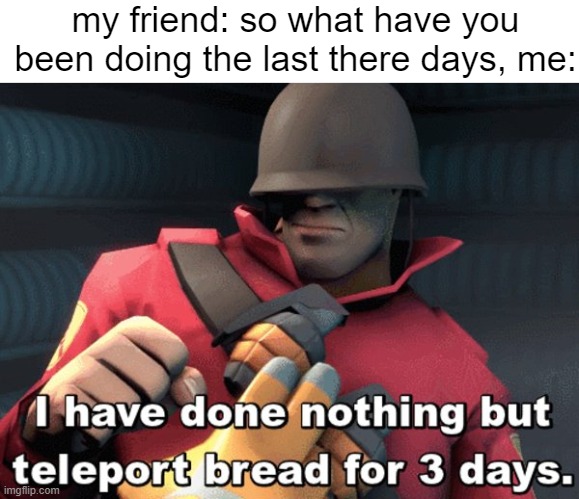 the best line the soldier has | my friend: so what have you been doing the last there days, me: | image tagged in i have done nothing but teleport bread for 3 days | made w/ Imgflip meme maker