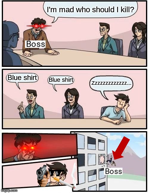 Turn of problem | I'm mad who should I kill? Blue shirt; Blue shirt; Zzzzzzzzzzzzz... | image tagged in memes,boardroom meeting suggestion | made w/ Imgflip meme maker