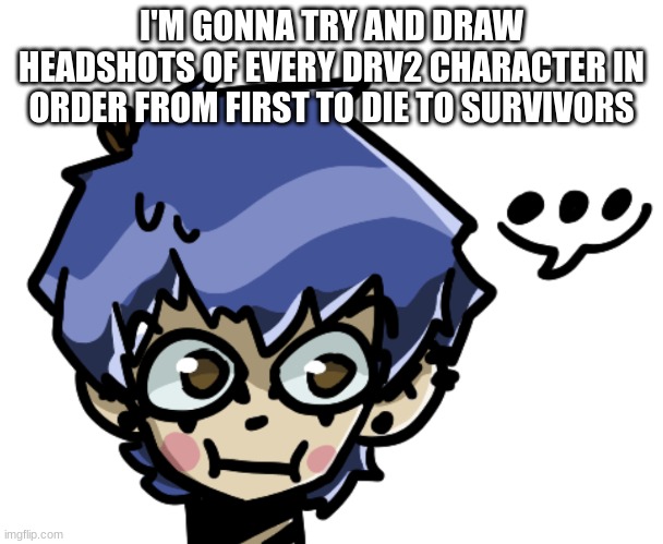 ... | I'M GONNA TRY AND DRAW HEADSHOTS OF EVERY DRV2 CHARACTER IN ORDER FROM FIRST TO DIE TO SURVIVORS | made w/ Imgflip meme maker