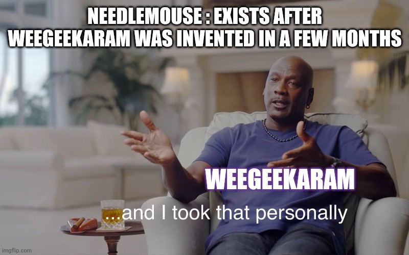 [weegeekaram has taken that personally] | NEEDLEMOUSE : EXISTS AFTER WEEGEEKARAM WAS INVENTED IN A FEW MONTHS; WEEGEEKARAM | image tagged in and i took that personally | made w/ Imgflip meme maker