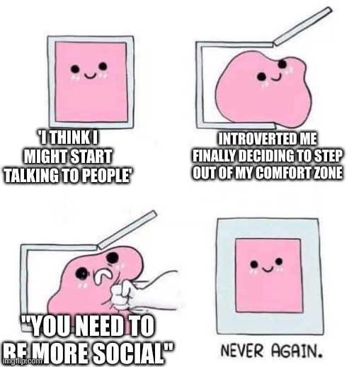 if you want me to socialize then don't tell me to | 'I THINK I MIGHT START TALKING TO PEOPLE'; INTROVERTED ME FINALLY DECIDING TO STEP OUT OF MY COMFORT ZONE; "YOU NEED TO BE MORE SOCIAL" | image tagged in never again,memes,relatable,introvert memes | made w/ Imgflip meme maker