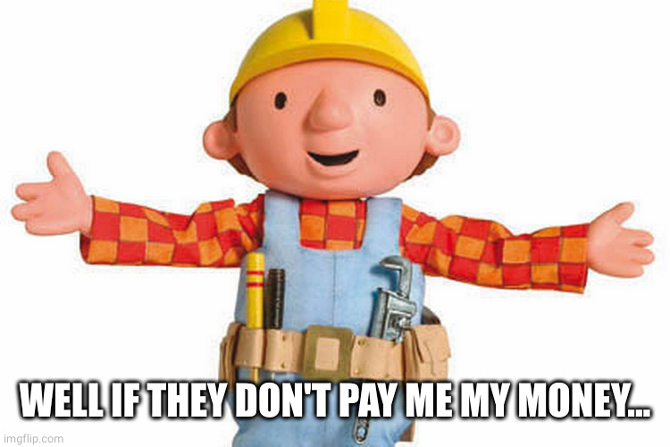 bob the builder | WELL IF THEY DON'T PAY ME MY MONEY... | image tagged in bob the builder | made w/ Imgflip meme maker
