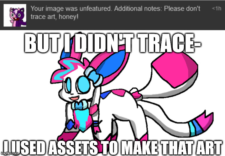 it takes a long time to make art like that | BUT I DIDN'T TRACE-; I USED ASSETS TO MAKE THAT ART | image tagged in sylceon redesign 2 0 | made w/ Imgflip meme maker