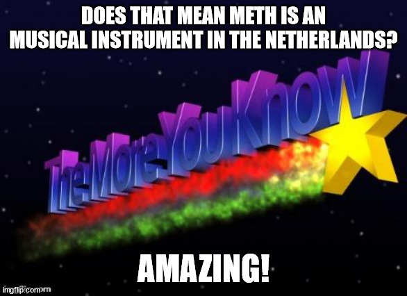 the more you know | DOES THAT MEAN METH IS AN MUSICAL INSTRUMENT IN THE NETHERLANDS? AMAZING! | image tagged in the more you know | made w/ Imgflip meme maker