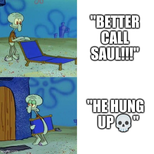 stream mood | "BETTER CALL SAUL!!!"; "HE HUNG   UP💀" | image tagged in squidward chair | made w/ Imgflip meme maker