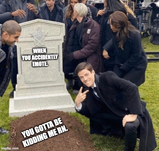 Grant Gustin over grave | WHEN YOU ACCIDENTLY EMOTE. YOU GOTTA BE KIDDING ME RN. | image tagged in grant gustin over grave | made w/ Imgflip meme maker
