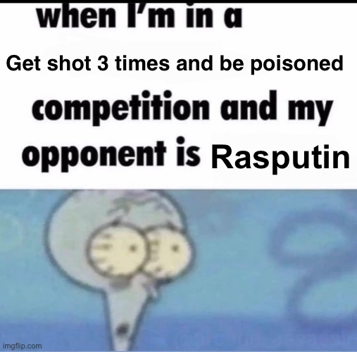 Me when I'm in a .... competition and my opponent is ..... | Get shot 3 times and be poisoned; Rasputin | image tagged in me when i'm in a competition and my opponent is | made w/ Imgflip meme maker