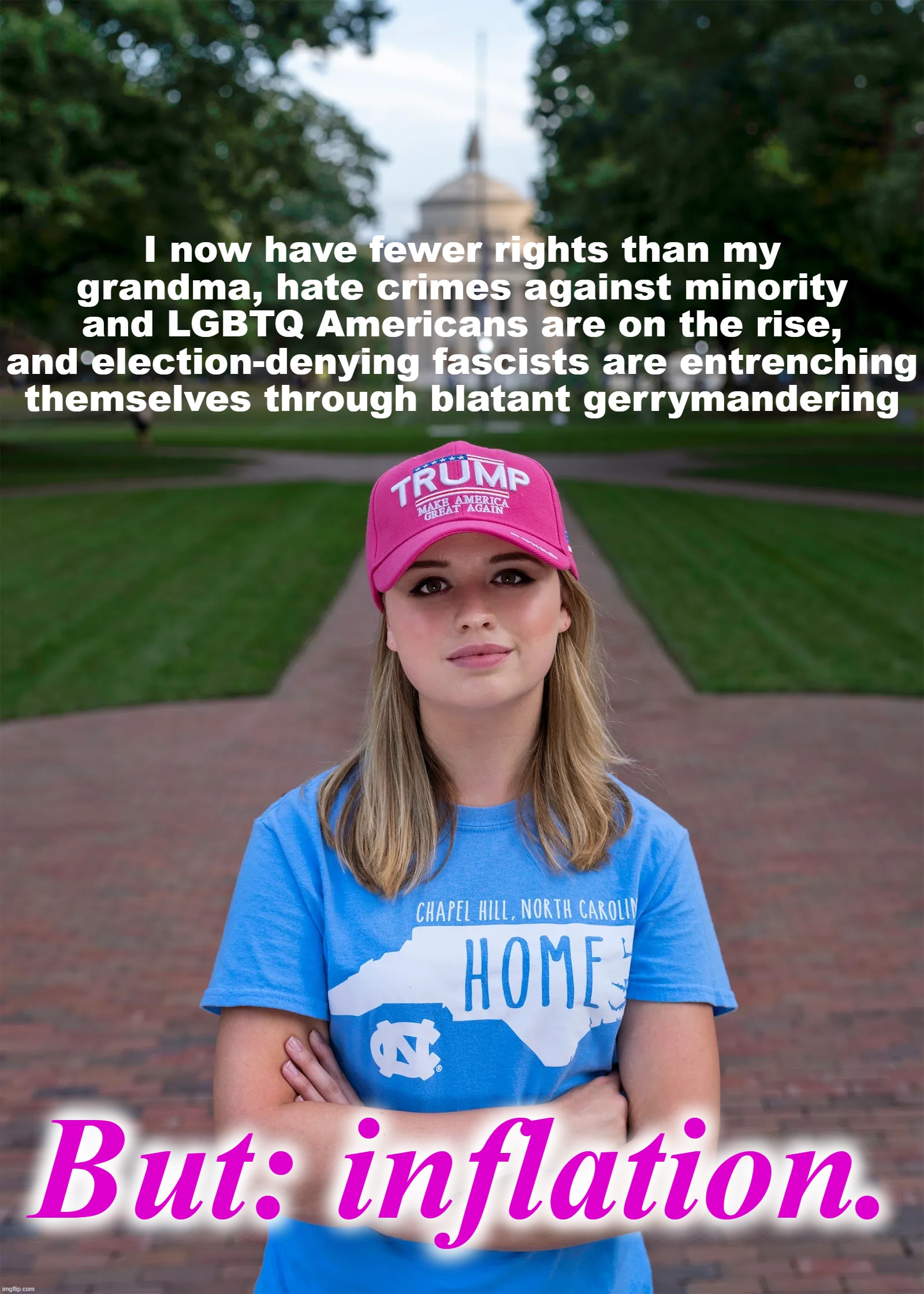 A Young Lady with the Right Attitude | I now have fewer rights than my grandma, hate crimes against minority and LGBTQ Americans are on the rise, and election-denying fascists are entrenching themselves through blatant gerrymandering; But: inflation. | image tagged in college conservative woman,conservative logic,2022,midterms,economy,inflation | made w/ Imgflip meme maker