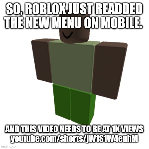 youtube.com/shorts/jW1S1W4euhM | SO, ROBLOX JUST READDED THE NEW MENU ON MOBILE. AND THIS VIDEO NEEDS TO BE AT 1K VIEWS
youtube.com/shorts/jW1S1W4euhM | image tagged in roblox oc | made w/ Imgflip meme maker