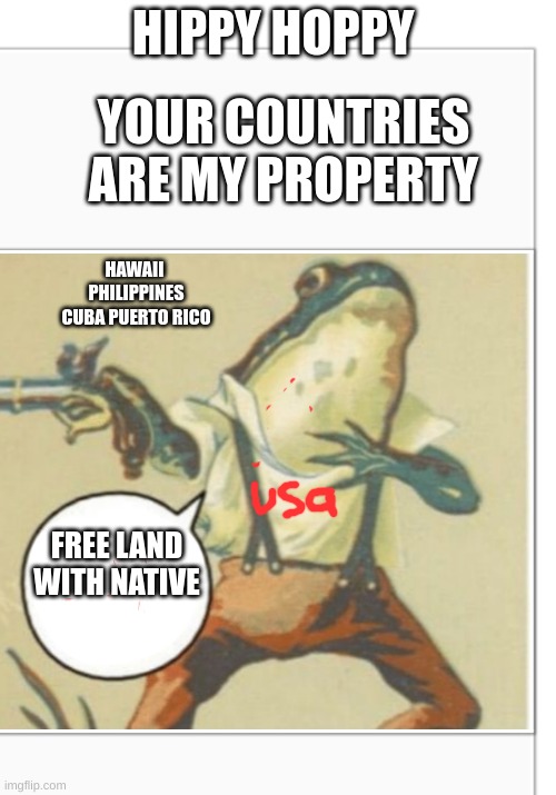 Imperialism | HIPPY HOPPY; YOUR COUNTRIES ARE MY PROPERTY; HAWAII 
PHILIPPINES
CUBA PUERTO RICO; FREE LAND WITH NATIVE | image tagged in hippity hoppity blank | made w/ Imgflip meme maker