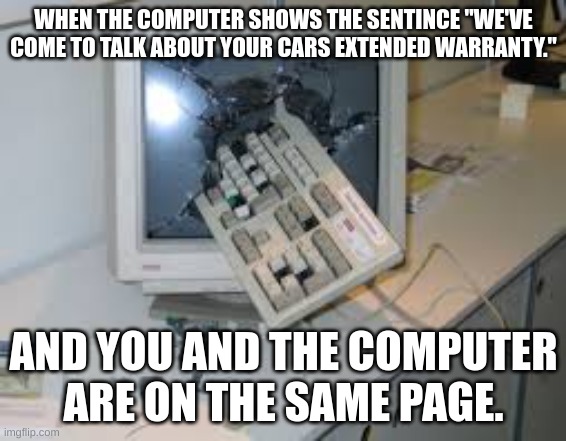 internet rage quit | WHEN THE COMPUTER SHOWS THE SENTINCE "WE'VE COME TO TALK ABOUT YOUR CARS EXTENDED WARRANTY."; AND YOU AND THE COMPUTER ARE ON THE SAME PAGE. | image tagged in internet rage quit | made w/ Imgflip meme maker