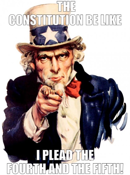 THESE PEOPLE ARE REWRITING IT AS WE SPEAK | THE CONSTITUTION BE LIKE; I PLEAD THE FOURTH AND THE FIFTH! | image tagged in memes,uncle sam | made w/ Imgflip meme maker