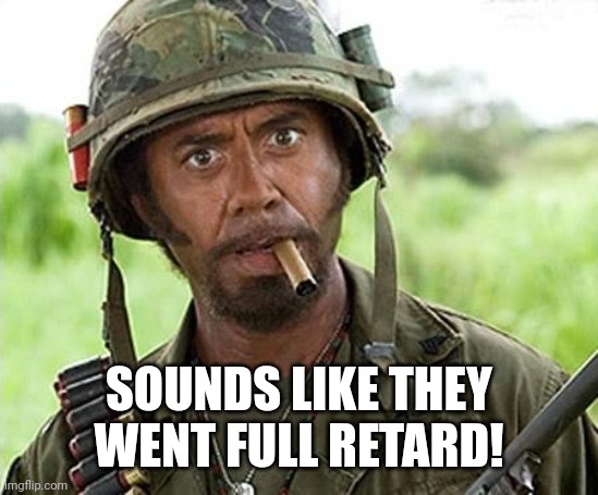 Robert Downey Jr Tropic Thunder | SOUNDS LIKE THEY WENT FULL RETARD! | image tagged in robert downey jr tropic thunder | made w/ Imgflip meme maker