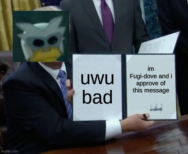 Trump Bill Signing Meme | uwu bad; im Fugi-dove and i approve of this message | image tagged in memes,trump bill signing | made w/ Imgflip meme maker
