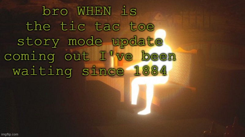 Glowing Guy | bro WHEN is the tic tac toe story mode update coming out I've been waiting since 1884 | image tagged in glowing guy | made w/ Imgflip meme maker