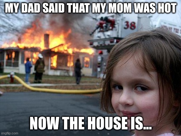 Disaster Girl | MY DAD SAID THAT MY MOM WAS HOT; NOW THE HOUSE IS... | image tagged in memes,disaster girl | made w/ Imgflip meme maker