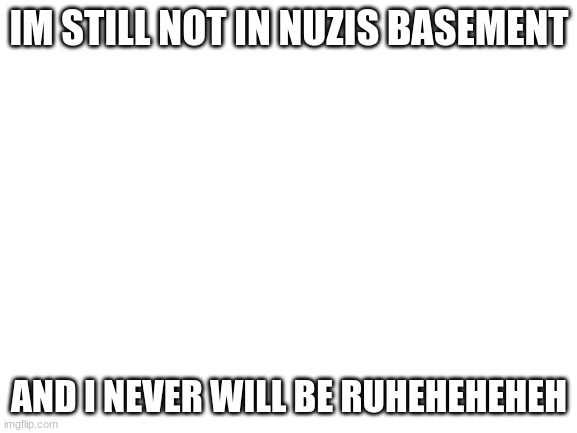 deleted the other one cuz i accidentally said zizi :skull: | IM STILL NOT IN NUZIS BASEMENT; AND I NEVER WILL BE RUHEHEHEHEH | image tagged in blank white template | made w/ Imgflip meme maker
