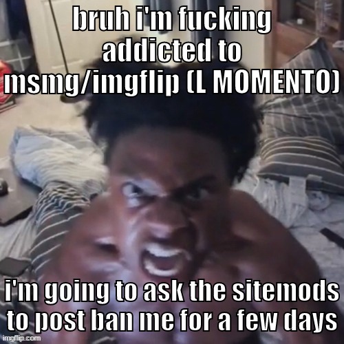 im finally taking a real break | bruh i'm fucking addicted to msmg/imgflip (L MOMENTO); i'm going to ask the sitemods to post ban me for a few days | image tagged in memes,funny,ishowspeed abomination,break,sitemods,post ban | made w/ Imgflip meme maker