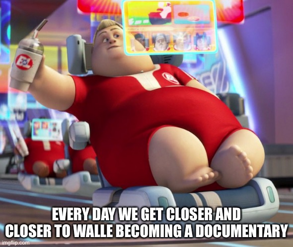 fat wall-e guy | EVERY DAY WE GET CLOSER AND CLOSER TO WALLE BECOMING A DOCUMENTARY | image tagged in fat wall-e guy | made w/ Imgflip meme maker