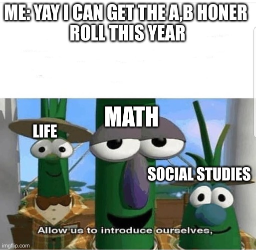 me | ME: YAY I CAN GET THE A,B HONER 
ROLL THIS YEAR; MATH; LIFE; SOCIAL STUDIES | image tagged in allow us to introduce ourselves | made w/ Imgflip meme maker