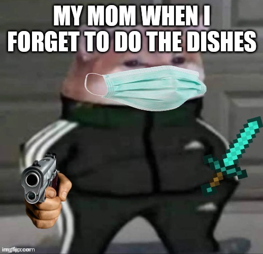 Yeh | MY MOM WHEN I FORGET TO DO THE DISHES | image tagged in yeh | made w/ Imgflip meme maker