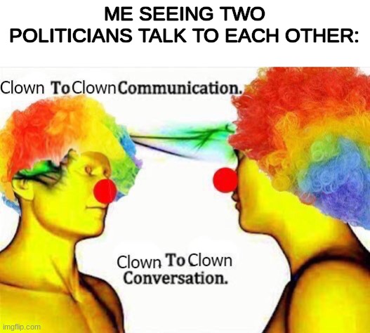 clown to clown communication | ME SEEING TWO POLITICIANS TALK TO EACH OTHER: | image tagged in clown to clown communication | made w/ Imgflip meme maker