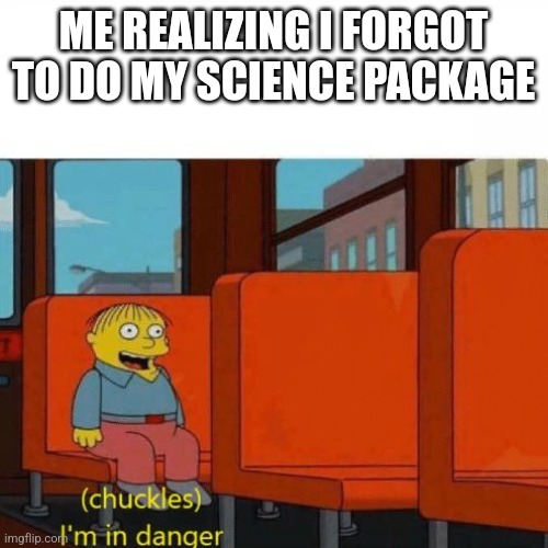 Chuckles, I’m in danger | ME REALIZING I FORGOT TO DO MY SCIENCE PACKAGE | image tagged in chuckles i m in danger | made w/ Imgflip meme maker