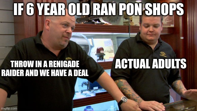 Pawn Stars Best I Can Do | IF 6 YEAR OLD RAN PON SHOPS; THROW IN A RENIGADE RAIDER AND WE HAVE A DEAL; ACTUAL ADULTS | image tagged in pawn stars best i can do | made w/ Imgflip meme maker