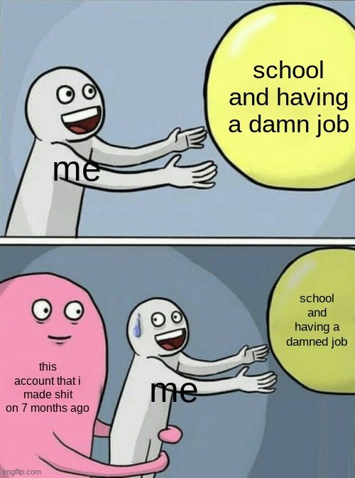 im back mfs | school and having a damn job; me; school and having a damned job; this account that i made shit on 7 months ago; me | image tagged in memes,running away balloon | made w/ Imgflip meme maker