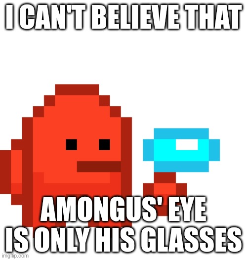 i can't believe it | I CAN'T BELIEVE THAT; AMONGUS' EYE IS ONLY HIS GLASSES | image tagged in oh wow are you actually reading these tags | made w/ Imgflip meme maker