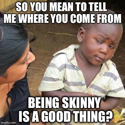 Third World Skeptical Kid Meme | SO YOU MEAN TO TELL ME WHERE YOU COME FROM BEING SKINNY IS A GOOD THING? | image tagged in memes,third world skeptical kid | made w/ Imgflip meme maker