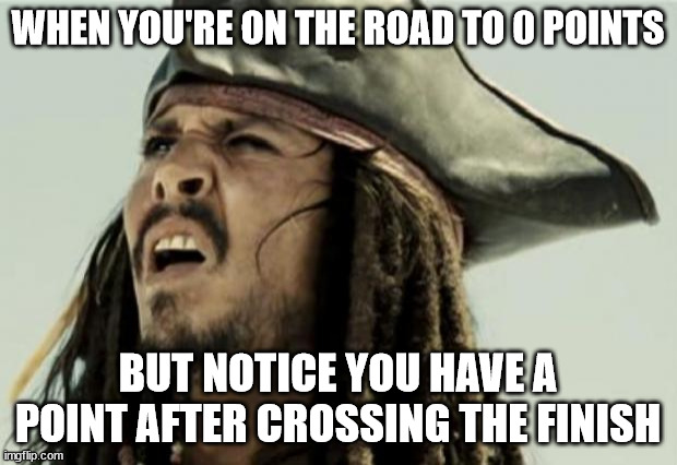 confused dafuq jack sparrow what | WHEN YOU'RE ON THE ROAD TO 0 POINTS; BUT NOTICE YOU HAVE A POINT AFTER CROSSING THE FINISH | image tagged in confused dafuq jack sparrow what | made w/ Imgflip meme maker