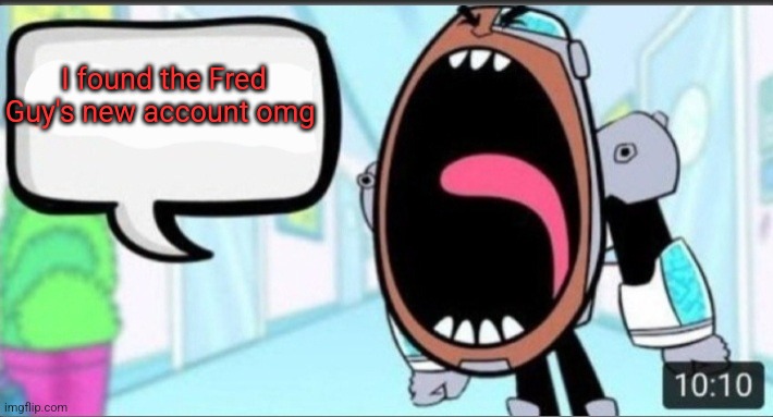 Cyborg Shouting Blank | I found the Fred Guy's new account omg | image tagged in cyborg shouting blank | made w/ Imgflip meme maker