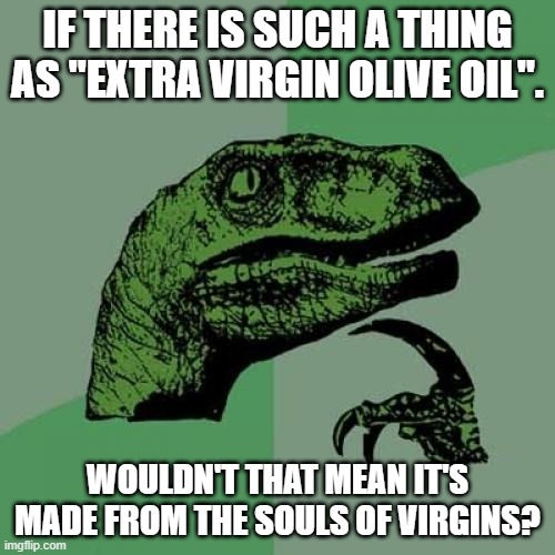 I mean it kind of makes sense | IF THERE IS SUCH A THING AS "EXTRA VIRGIN OLIVE OIL". WOULDN'T THAT MEAN IT'S MADE FROM THE SOULS OF VIRGINS? | image tagged in memes,philosoraptor | made w/ Imgflip meme maker