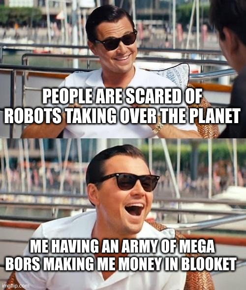 Leonardo Dicaprio Wolf Of Wall Street | PEOPLE ARE SCARED OF ROBOTS TAKING OVER THE PLANET; ME HAVING AN ARMY OF MEGA BORS MAKING ME MONEY IN BLOOKET | image tagged in memes,leonardo dicaprio wolf of wall street | made w/ Imgflip meme maker