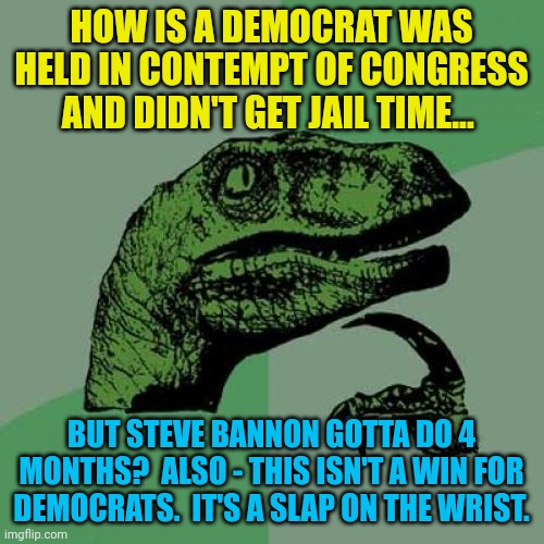 Philosoraptor | HOW IS A DEMOCRAT WAS HELD IN CONTEMPT OF CONGRESS AND DIDN'T GET JAIL TIME... BUT STEVE BANNON GOTTA DO 4 MONTHS?  ALSO - THIS ISN'T A WIN FOR DEMOCRATS.  IT'S A SLAP ON THE WRIST. | image tagged in memes,philosoraptor | made w/ Imgflip meme maker