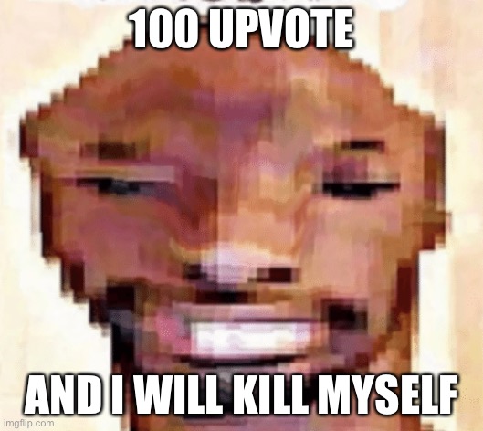 The Shittiest of Shitposts | 100 UPVOTE; AND I WILL KILL MYSELF | image tagged in the shittiest of shitposts | made w/ Imgflip meme maker