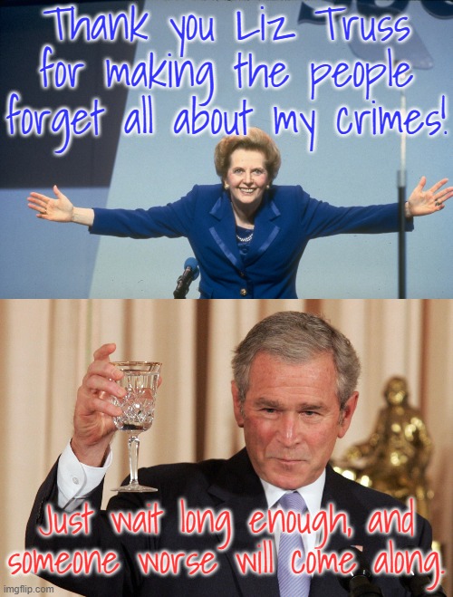 Right now you think no one can be worse than the orange ranger, but... | Thank you Liz Truss for making the people forget all about my crimes! Just wait long enough, and someone worse will come along. | image tagged in margaret thatcher,george w bush,responsibility,history | made w/ Imgflip meme maker