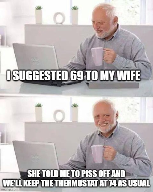 Hide the Pain Harold | I SUGGESTED 69 TO MY WIFE; SHE TOLD ME TO PISS OFF AND WE'LL KEEP THE THERMOSTAT AT 74 AS USUAL | image tagged in memes,hide the pain harold | made w/ Imgflip meme maker