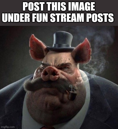 hyper realistic picture of a smartly dressed pig smoking a pipe |  POST THIS IMAGE UNDER FUN STREAM POSTS | image tagged in hyper realistic picture of a smartly dressed pig smoking a pipe | made w/ Imgflip meme maker