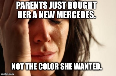 First World Problems Meme | PARENTS JUST BOUGHT HER A NEW MERCEDES.  NOT THE COLOR SHE WANTED. | image tagged in memes,first world problems | made w/ Imgflip meme maker