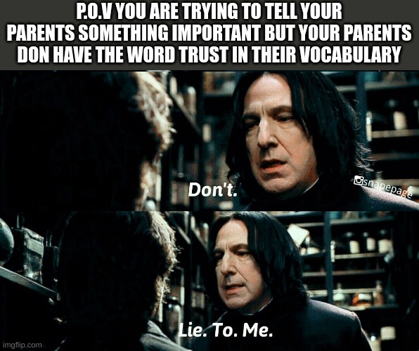 snape don't lie to me | P.O.V YOU ARE TRYING TO TELL YOUR PARENTS SOMETHING IMPORTANT BUT YOUR PARENTS DON HAVE THE WORD TRUST IN THEIR VOCABULARY | image tagged in snape don't lie to me | made w/ Imgflip meme maker
