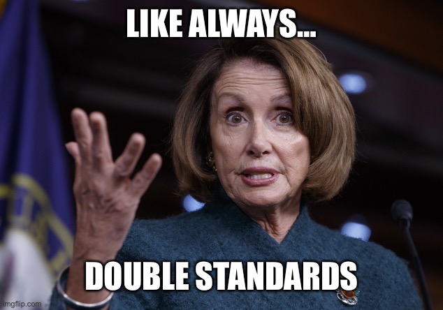 Good old Nancy Pelosi | LIKE ALWAYS… DOUBLE STANDARDS | image tagged in good old nancy pelosi | made w/ Imgflip meme maker