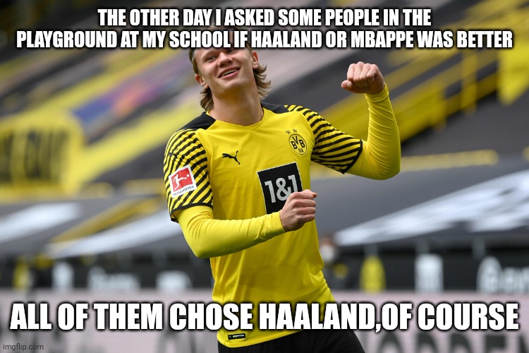 Haaland | THE OTHER DAY I ASKED SOME PEOPLE IN THE PLAYGROUND AT MY SCHOOL IF HAALAND OR MBAPPE WAS BETTER; ALL OF THEM CHOSE HAALAND,OF COURSE | image tagged in haaland | made w/ Imgflip meme maker