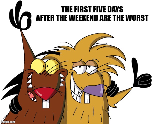 Beavers | THE FIRST FIVE DAYS AFTER THE WEEKEND ARE THE WORST | image tagged in beavers | made w/ Imgflip meme maker