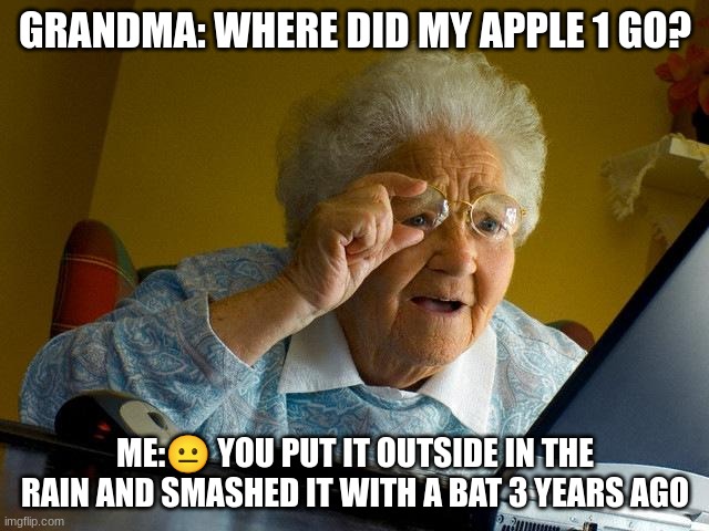 Grandma Finds The Internet Meme | GRANDMA: WHERE DID MY APPLE 1 GO? ME:😐 YOU PUT IT OUTSIDE IN THE RAIN AND SMASHED IT WITH A BAT 3 YEARS AGO | image tagged in memes,grandma finds the internet | made w/ Imgflip meme maker